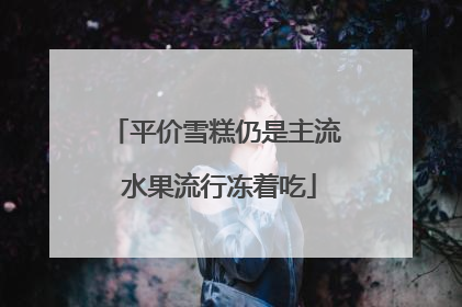 平价雪糕仍是主流 水果流行冻着吃