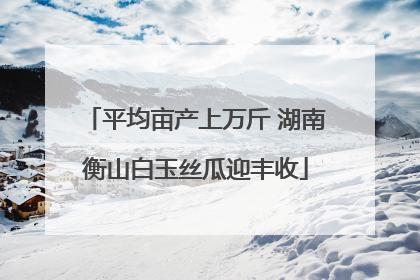 平均亩产上万斤 湖南衡山白玉丝瓜迎丰收