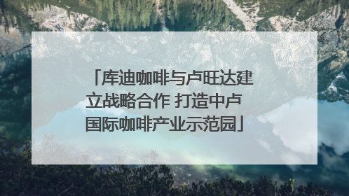 库迪咖啡与卢旺达建立战略合作 打造中卢国际咖啡产业示范园
