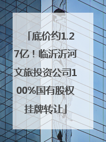 底价约1.27亿！临沂沂河文旅投资公司100%国有股权挂牌转让