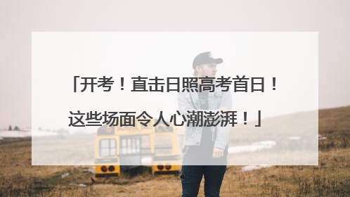 开考！直击日照高考首日！这些场面令人心潮澎湃！