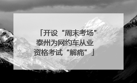 开设“周末考场” 泰州为网约车从业资格考试“解痛”