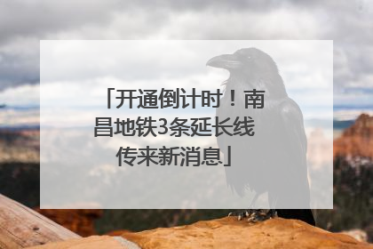 开通倒计时！南昌地铁3条延长线传来新消息