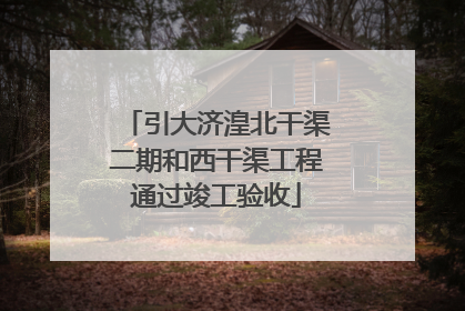 引大济湟北干渠二期和西干渠工程通过竣工验收