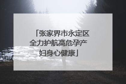 张家界市永定区全力护航高危孕产妇身心健康