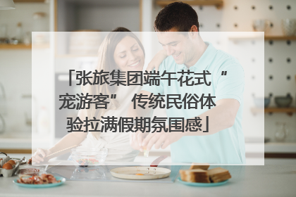 张旅集团端午花式“宠游客” 传统民俗体验拉满假期氛围感