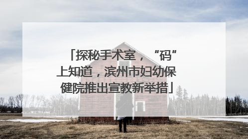 探秘手术室，“码”上知道，滨州市妇幼保健院推出宣教新举措