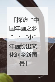 探访“中国年画之乡”：“小”年画绘出文化润乡新图景