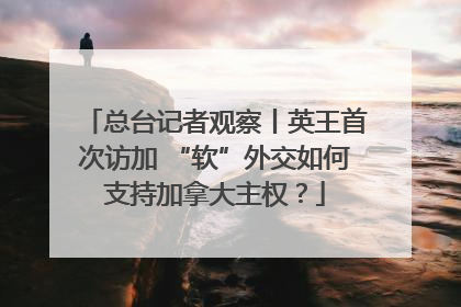 总台记者观察丨英王首次访加 “软”外交如何支持加拿大主权？