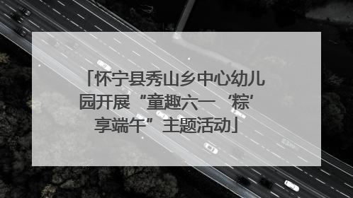 怀宁县秀山乡中心幼儿园开展“童趣六一‘粽’享端午”主题活动