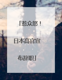 惹众怒！日本高官宣布辞职