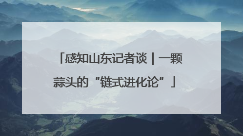 感知山东记者谈｜一颗蒜头的“链式进化论”