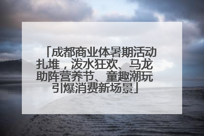 成都商业体暑期活动扎堆，泼水狂欢、马龙助阵营养节、童趣潮玩引爆消费新场景