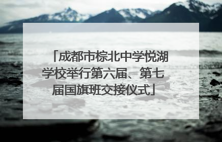 成都市棕北中学悦湖学校举行第六届、第七届国旗班交接仪式