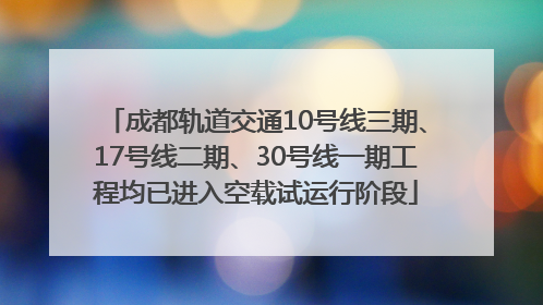 成都轨道交通10号线三期、17号线二期、30号线一期工程均已进入空载试运行阶段