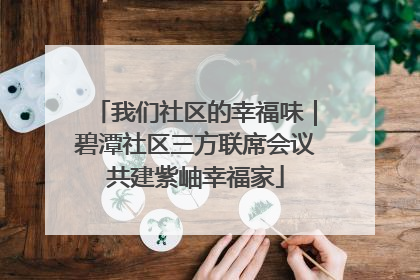 我们社区的幸福味｜碧潭社区三方联席会议共建紫岫幸福家