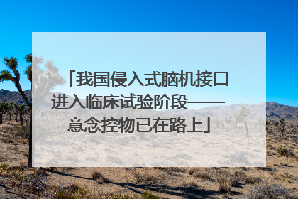 我国侵入式脑机接口进入临床试验阶段——意念控物已在路上