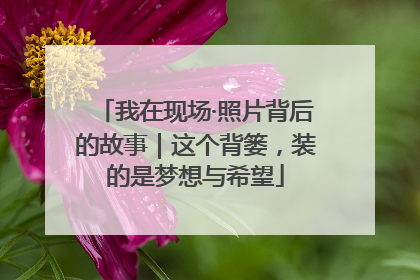 我在现场·照片背后的故事｜这个背篓，装的是梦想与希望