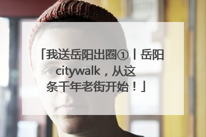 我送岳阳出圈①丨岳阳citywalk，从这条千年老街开始！