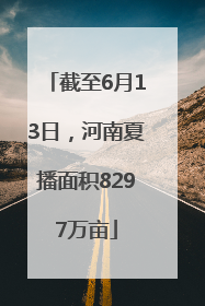 截至6月13日，河南夏播面积8297万亩
