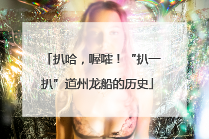 扒哈，喔嚯！“扒一扒”道州龙船的历史