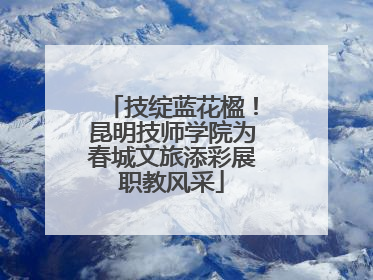 技绽蓝花楹！昆明技师学院为春城文旅添彩展职教风采