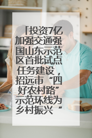 投资7亿加强交通强国山东示范区首批试点任务建设，招远市“四好农村路”示范环线为乡村振兴“开路”