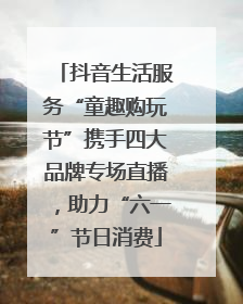 抖音生活服务“童趣购玩节”携手四大品牌专场直播，助力“六一”节日消费