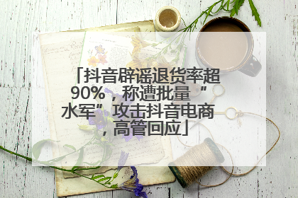 抖音辟谣退货率超90%，称遭批量“水军”攻击抖音电商，高管回应