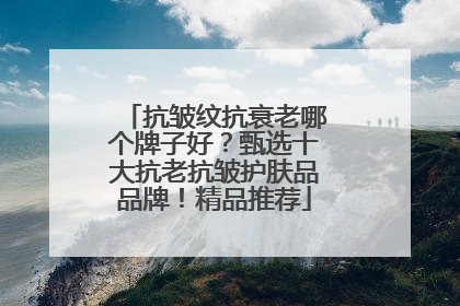 抗皱纹抗衰老哪个牌子好？甄选十大抗老抗皱护肤品品牌！精品推荐