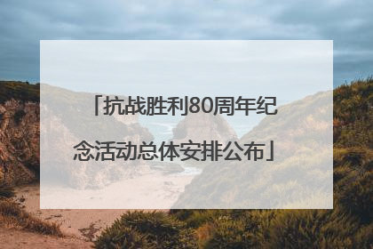 抗战胜利80周年纪念活动总体安排公布
