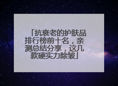 抗衰老的护肤品排行榜前十名，亲测总结分享，这几款硬实力除皱