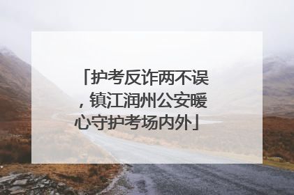 护考反诈两不误，镇江润州公安暖心守护考场内外