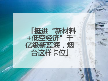 挺进“新材料+低空经济”千亿级新蓝海，烟台这样卡位