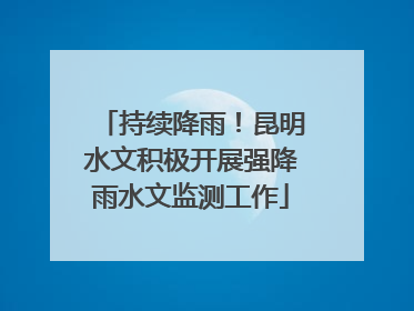 持续降雨！昆明水文积极开展强降雨水文监测工作