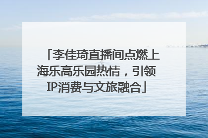李佳琦直播间点燃上海乐高乐园热情，引领IP消费与文旅融合
