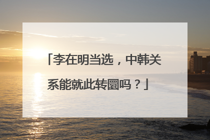 李在明当选，中韩关系能就此转圜吗？