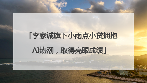 李家诚旗下小雨点小贷拥抱AI热潮，取得亮眼成绩