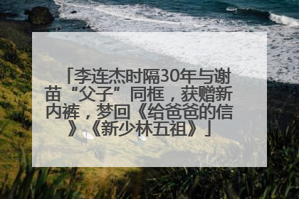 李连杰时隔30年与谢苗“父子”同框，获赠新内裤，梦回《给爸爸的信》《新少林五祖》