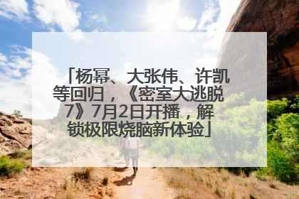 杨幂、大张伟、许凯等回归，《密室大逃脱7》7月2日开播，解锁极限烧脑新体验