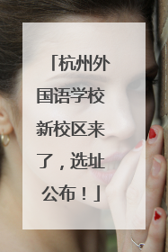 杭州外国语学校新校区来了，选址公布！