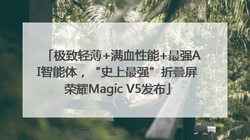 极致轻薄+满血性能+最强AI智能体，“史上最强”折叠屏荣耀Magic V5发布
