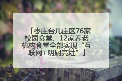 枣庄台儿庄区76家校园食堂、12家养老机构食堂全部实现“互联网+明厨亮灶”