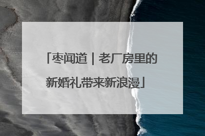 枣闻道｜老厂房里的新婚礼带来新浪漫