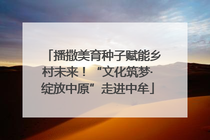 播撒美育种子赋能乡村未来！“文化筑梦·绽放中原”走进中牟
