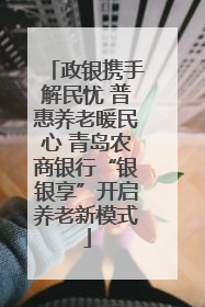 政银携手解民忧 普惠养老暖民心 青岛农商银行“银银享”开启养老新模式