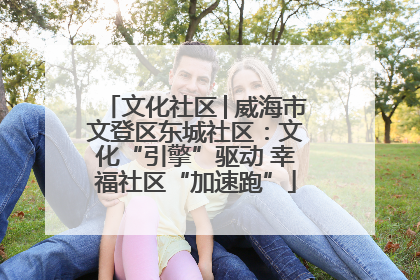 文化社区│威海市文登区东城社区：文化“引擎”驱动 幸福社区“加速跑”
