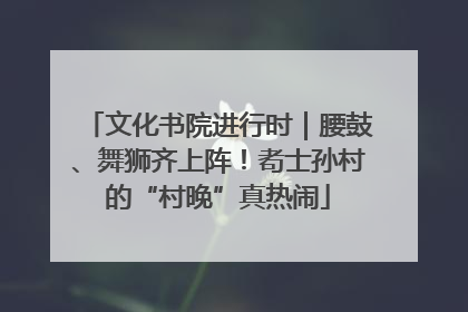 文化书院进行时｜腰鼓、舞狮齐上阵！耇士孙村的“村晚”真热闹