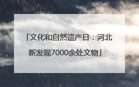 文化和自然遗产日：河北新发现7000余处文物