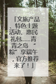 文旅产品、特色主题活动、惠民礼包……青青之岛 “粽”享端午，官方推荐来了！